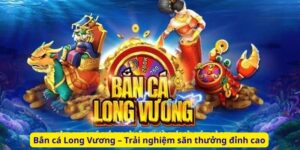 Bắn cá Long Vương – Trải nghiệm săn thưởng đỉnh cao